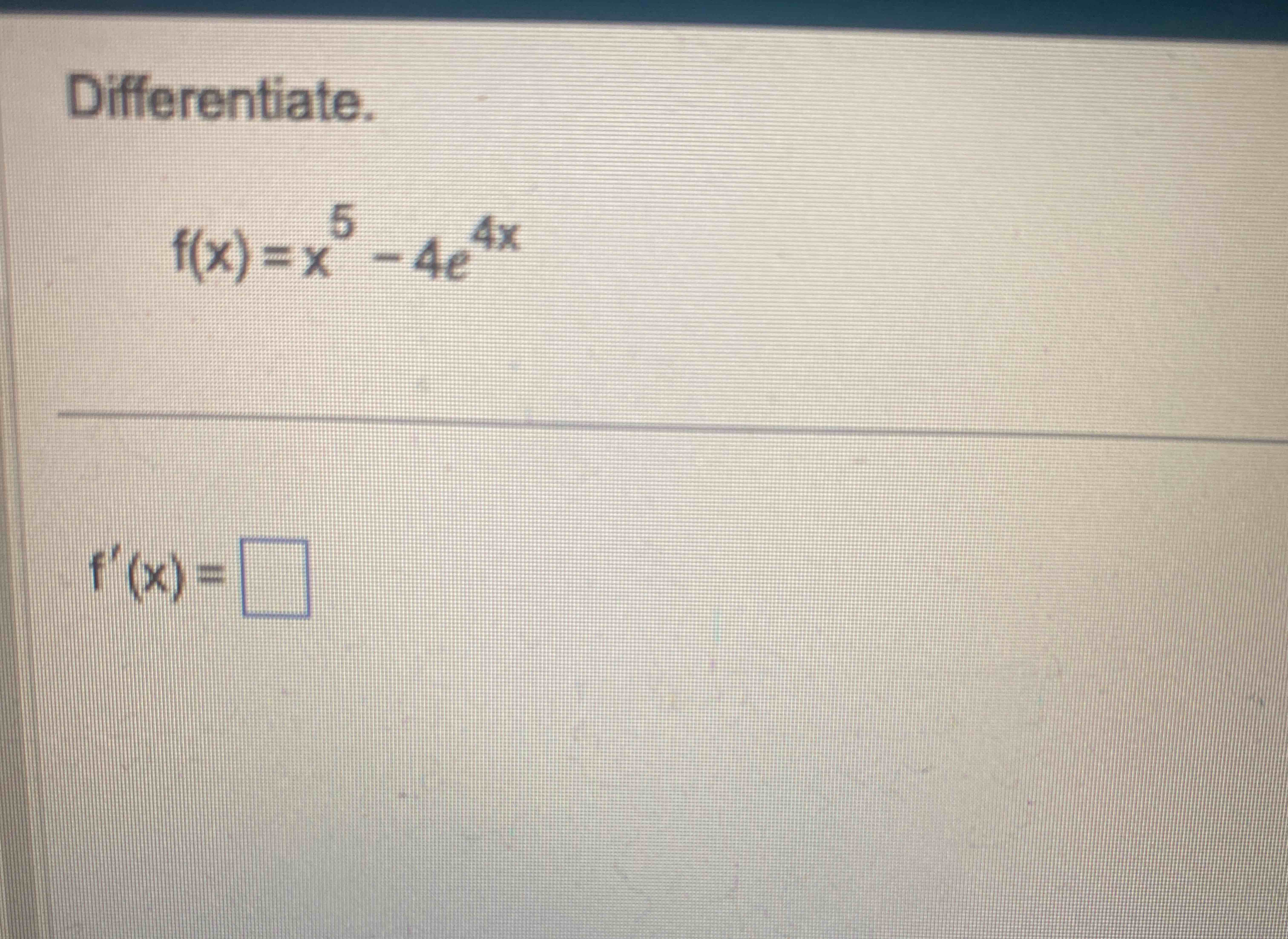 Differentiate. f ( x ) = x 5 - 4 e 4 x f ' ( x ) =
