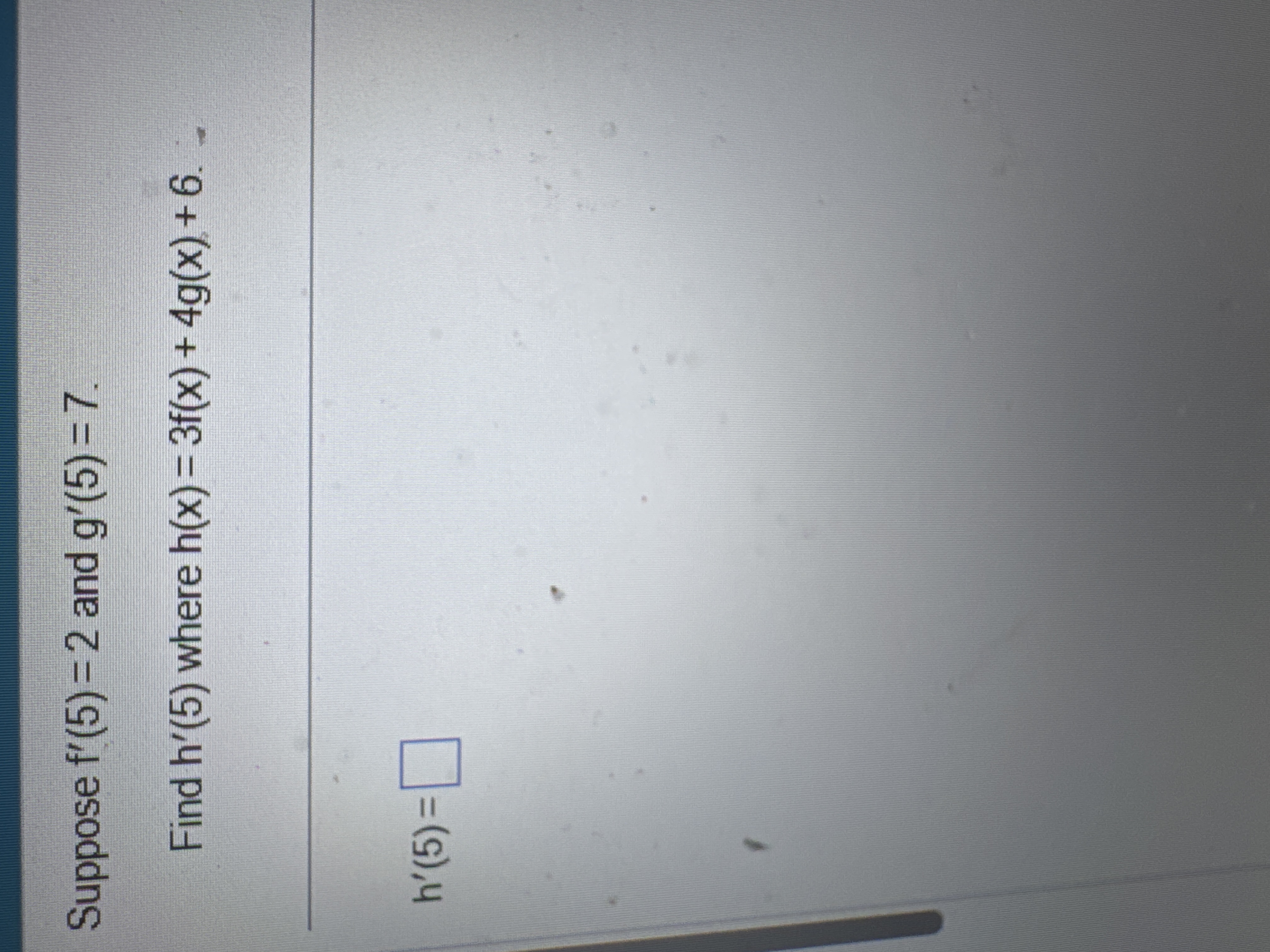 Suppose f ' ( 5 ) = 2 and g ' ( 5 ) = 7 Find h '