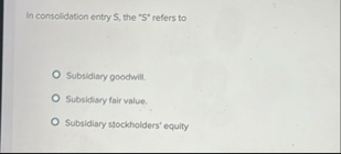 In consolidation entry S , the " S " refers to
