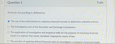 Question 1 5 pts Forensic Accounting is defined