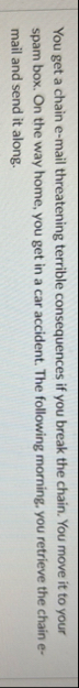 You get a chain e - mail threatening terrible