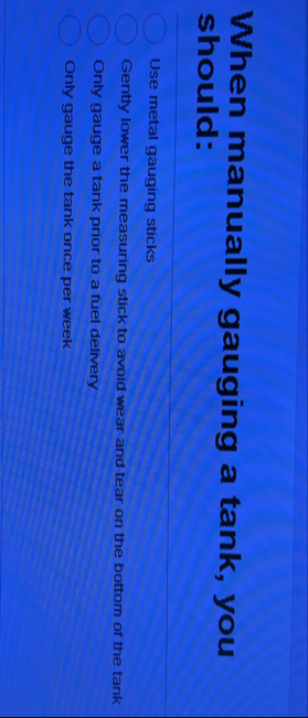 When manually gauging a tank, you should: Use