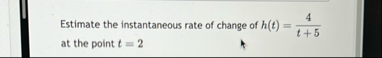 Estimate the instantaneous rate of change of h (