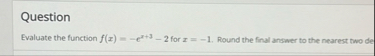 Question Evaluate the function f ( x ) = - e x 3
