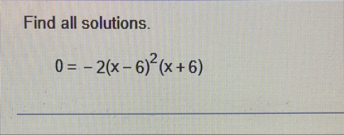 Find all solutions. 0 = - 2 ( x - 6 ) 2 ( x 6 )