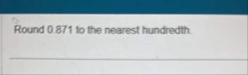 Round 0 . 8 7 1 to the nearest hundredth.