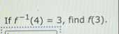 If f - 1 ( 4 ) = 3 , find f ( 3 ) .