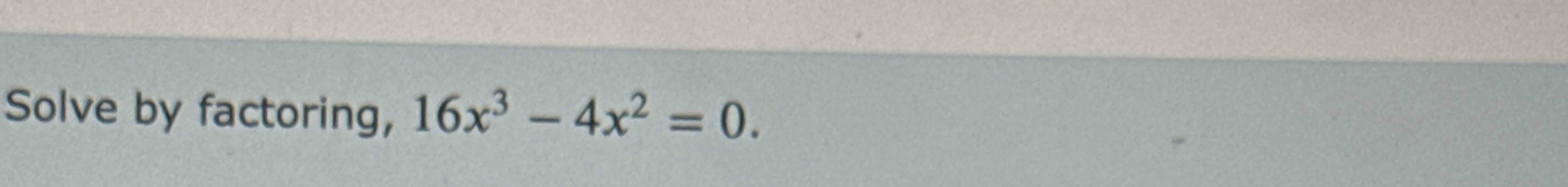 Solve b y factoring, 1 6 x 3 - 4 x 2 = 0 .