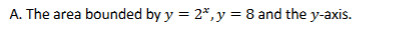 A . The area bounded b y y = 2 x , y = 8 and the