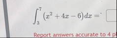 3 7 ( x 2 4 x - 6 ) d x = Report answers accurate
