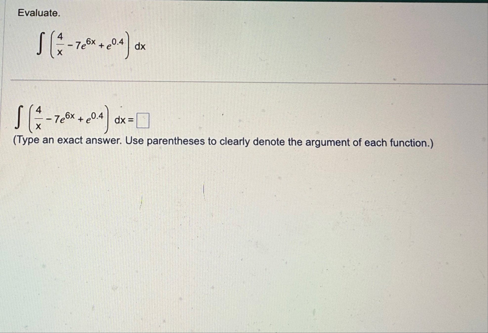 Evaluate. ( 4 x - 7 e 6 x e 0 . 4 ) d x ( 4 x - 7
