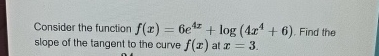 Consider the function f ( x ) = 6 e 4 x + l o g (