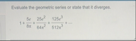 Evaluate the geometric series or state that it