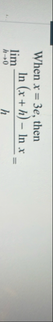 When x = 3 e , then lim h 0 l n ( x h ) - l n x h