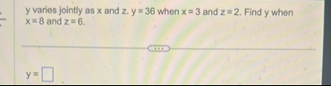 y varies jointly as x and z . y = 3 6 when x = 3