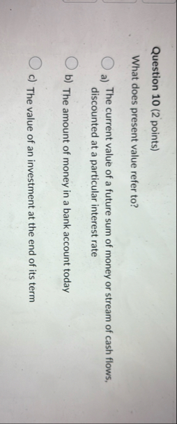 Question 1 0 ( 2 points ) What does present value