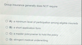 Group insurance generally does NOT require A ) a