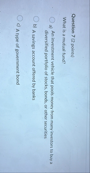 Question 7 ( 2 points ) What is a mutual fund? a