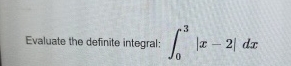 Evaluate the definite integral: 0 3 | x - 2 | d x