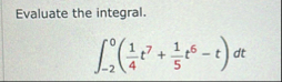 Evaluate the integral. - 2 0 ( 1 4 t 7 + 1 5 t 6