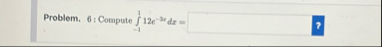 Problem. 6 : Compute - 1 1 1 2 e - 3 x d x =