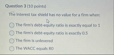 Question 3 ( 1 0 points ) The interest tax shield