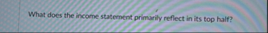 What does the income statement primarily reflect