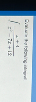 Evaluate the following integral. x 4 x 2 - 7 x 1 2