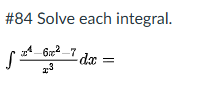 Solve each integral. x 4 - 6 x 2 - 7 x 3 d x =