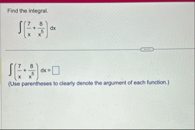 Find the integral. ( 7 x + 8 x 5 ) d x ( 7 x + 8