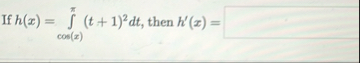 If h ( x ) = c o s ( x ) ( t 1 ) 2 d t , then h '
