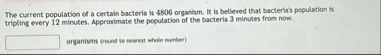 The current population of a certain bacteria is 4