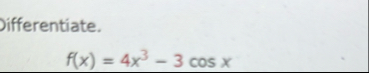 Differentiate. f ( x ) = 4 x 3 - 3 c o s x