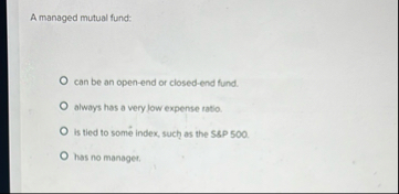A managed mutual fund: can be an open - end or