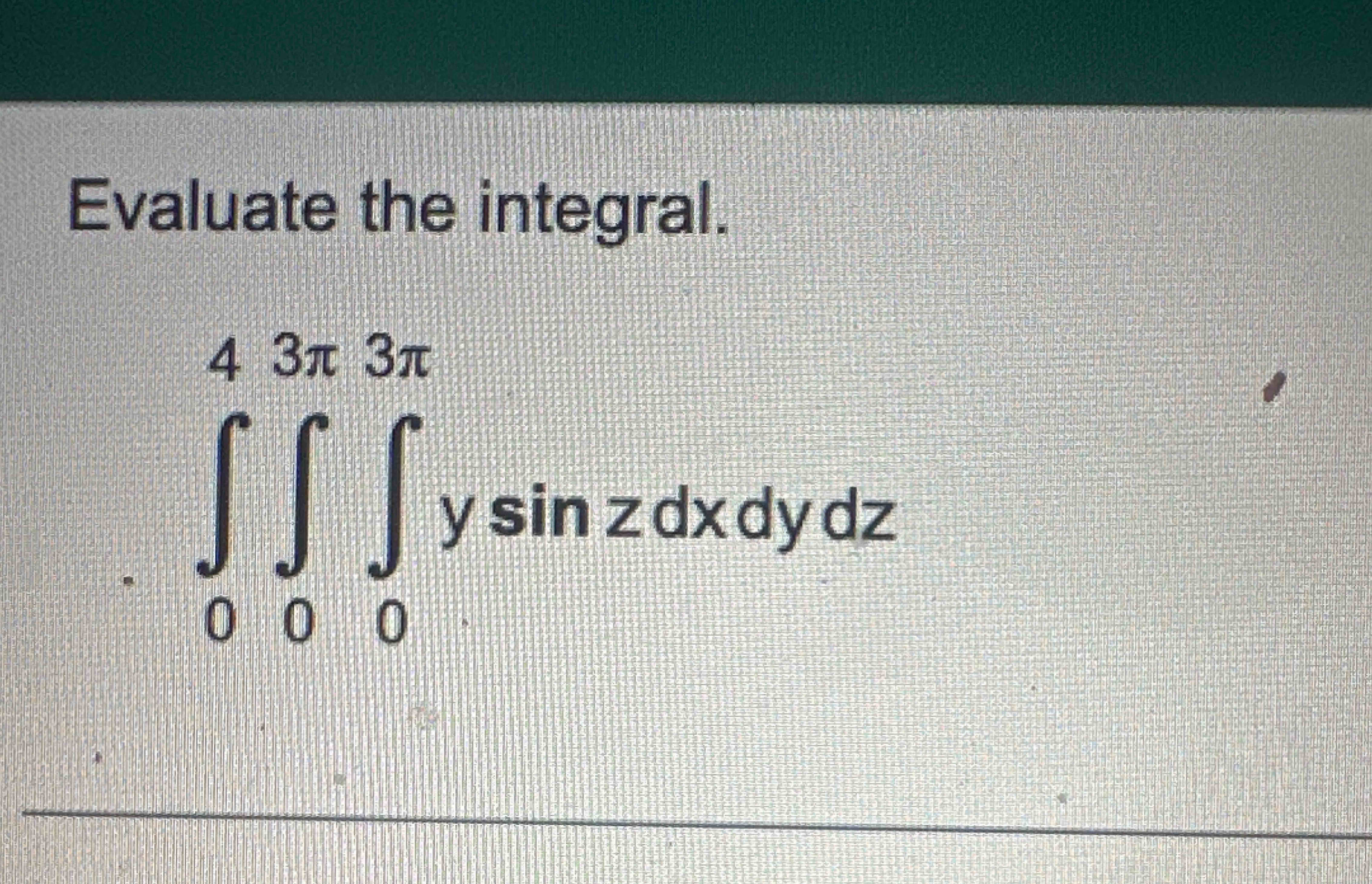 Evaluate the integral. 0 4 0 3 0 3 y s i n z d x