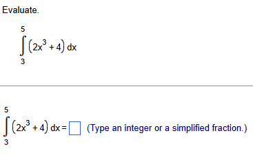 Evaluate. 3 5 ( 2 x 3 + 4 ) d x 3 5 ( 2 x 3 + 4 )