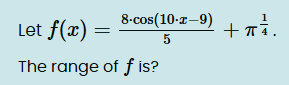 Let f ( x ) = 8 * c o s ( 1 0 * x - 9 ) 5 + 1 4 .