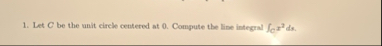 Let C be the unit circle centered at 0 . Compute