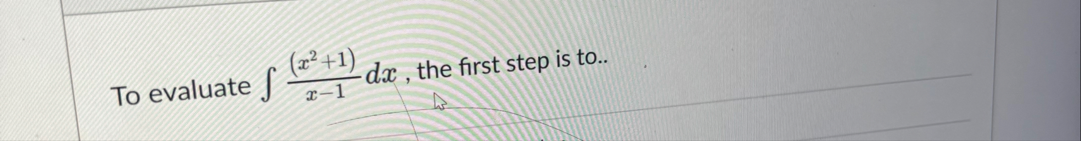 To evaluate ( x 2 1 ) x - 1 d x , the first step