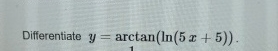 Differentiate y = a r c t a n ( l n ( 5 x + 5 ) )