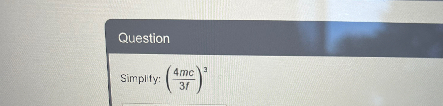 Question Simplify: ( 4 m c 3 f ) 3