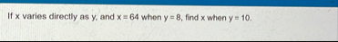 If x varies directly as y , and x = 6 4 when y =