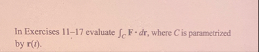In Exercises 1 1 - 1 7 evaluate C F * d r , where