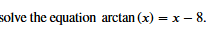 solve the equation a r c t a n ( x ) = x - 8 .