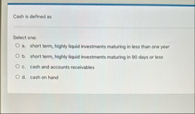 Cash is defined as Select one: a . short term,