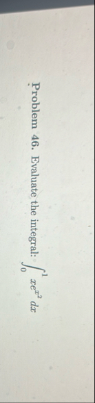 Problem 4 6 . Evaluate the integral: 0 1 x e x 2