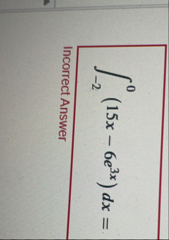 - 2 0 ( 1 5 x - 6 e 3 x ) d x = Incorrect Answer