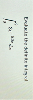 Evaluate the definite integral. 0 2 3 e - 0 . 2 x