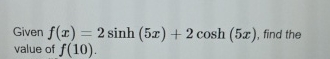 Given f ( x ) = 2 s i n h ( 5 x ) + 2 c o s h ( 5