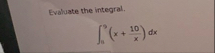 Evaluate the integral. 0 9 ( x 1 0 x ) d x